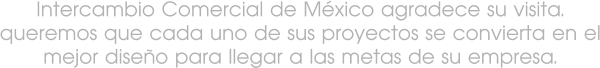 Intercambio Comercial de México agradece su visita. queremos que cada uno de sus proyectos se convierta en el mejor diseño para llegar a las metas de su empresa.