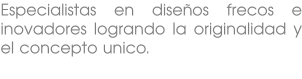 Especialistas en diseños frecos e inovadores logrando la originalidad y el concepto unico.
