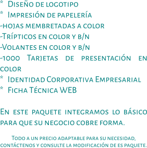 *   Diseño de logotipo *   Impresión de papelería -hojas membretadas a color -Trípticos en color y b/n -Volantes en color y b/n -1000 Tarjetas de presentación en color *   Identidad Corporativa Empresarial *   Ficha Técnica WEB  En este paquete integramos lo básico para que su negocio cobre forma.  Todo a un precio adaptable para su necesidad, contáctenos y consulte la modificación de es paquete.