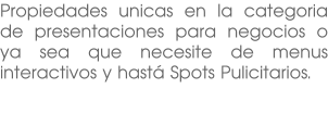 Propiedades unicas en la categoria de presentaciones para negocios o ya sea que necesite de menus interactivos y hastá Spots Pulicitarios.